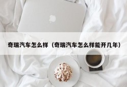 奇瑞汽车怎么样（奇瑞汽车怎么样能开几年）