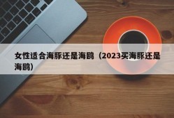 女性适合海豚还是海鸥（2023买海豚还是海鸥）