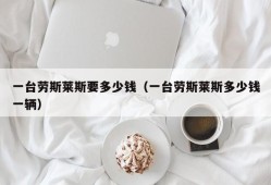 一台劳斯莱斯要多少钱（一台劳斯莱斯多少钱一辆）