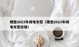 理想2023年纯电车型（理想2023年纯电车型价格）