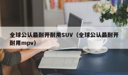 全球公认最耐开耐用SUV（全球公认最耐开耐用mpv）