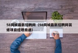 58同城最新招聘网（58同城最新招聘网装修项目经理南通）