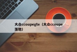 大众ccoupegte（大众ccoupe落地）