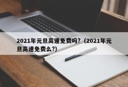 2021年元旦高速免费吗?（2021年元旦高速免费么?）