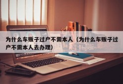 为什么车贩子过户不需本人（为什么车贩子过户不需本人去办理）