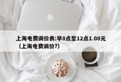 上海电费调价表:早8点至12点1.08元（上海电费调价?）