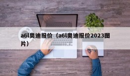 a6l奥迪报价（a6l奥迪报价2023图片）