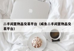 二手闲置物品交易平台（咸鱼二手闲置物品交易平台）