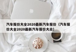 汽车报价大全2020最新汽车报价（汽车报价大全2020最新汽车报价大众）