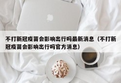 不打新冠疫苗会影响出行吗最新消息（不打新冠疫苗会影响出行吗官方消息）