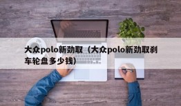 大众polo新劲取（大众polo新劲取刹车轮盘多少钱）