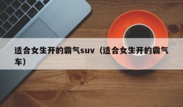 适合女生开的霸气suv（适合女生开的霸气车）