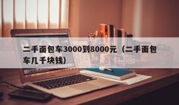 二手面包车3000到8000元（二手面包车几千块钱）