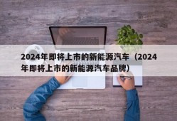 2024年即将上市的新能源汽车（2024年即将上市的新能源汽车品牌）