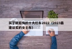 买了就后悔的十大烂车2022（2023最建议买的女士车）