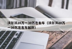 沃尔沃20万一30万左右车（沃尔沃20万一30万左右车越野）