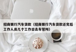 招商银行汽车贷款（招商银行汽车贷款还完后工作人员几个工作日去车管所）