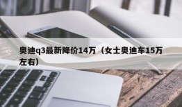 奥迪q3最新降价14万（女士奥迪车15万左右）