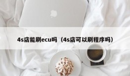 4s店能刷ecu吗（4s店可以刷程序吗）