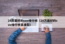 20万最好的suv排行榜（20万最好的suv排行榜紧凑型）