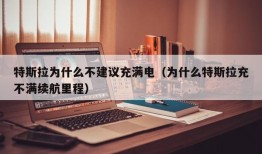 特斯拉为什么不建议充满电（为什么特斯拉充不满续航里程）