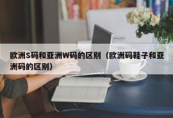 欧洲S码和亚洲W码的区别（欧洲码鞋子和亚洲码的区别）