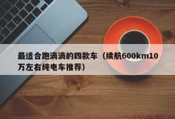 最适合跑滴滴的四款车（续航600km10万左右纯电车推荐）