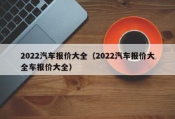 2022汽车报价大全（2022汽车报价大全车报价大全）