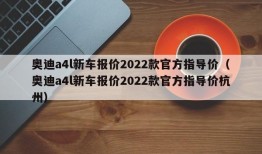 奥迪a4l新车报价2022款官方指导价（奥迪a4l新车报价2022款官方指导价杭州）