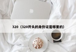 320（320开头的身份证是哪里的）