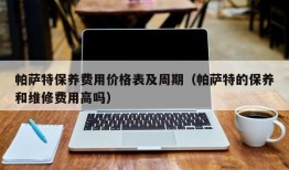 帕萨特保养费用价格表及周期（帕萨特的保养和维修费用高吗）