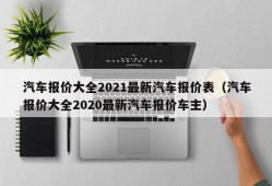 汽车报价大全2021最新汽车报价表（汽车报价大全2020最新汽车报价车主）