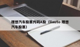 理想汽车股票代码A股（liauto 理想汽车股票）