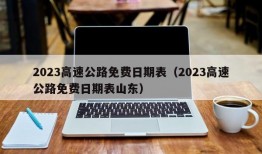 2023高速公路免费日期表（2023高速公路免费日期表山东）