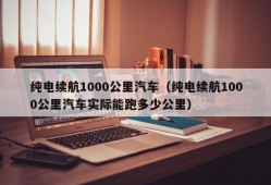 纯电续航1000公里汽车（纯电续航1000公里汽车实际能跑多少公里）