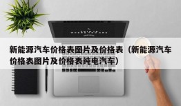 新能源汽车价格表图片及价格表（新能源汽车价格表图片及价格表纯电汽车）