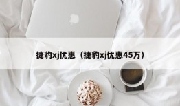 捷豹xj优惠（捷豹xj优惠45万）